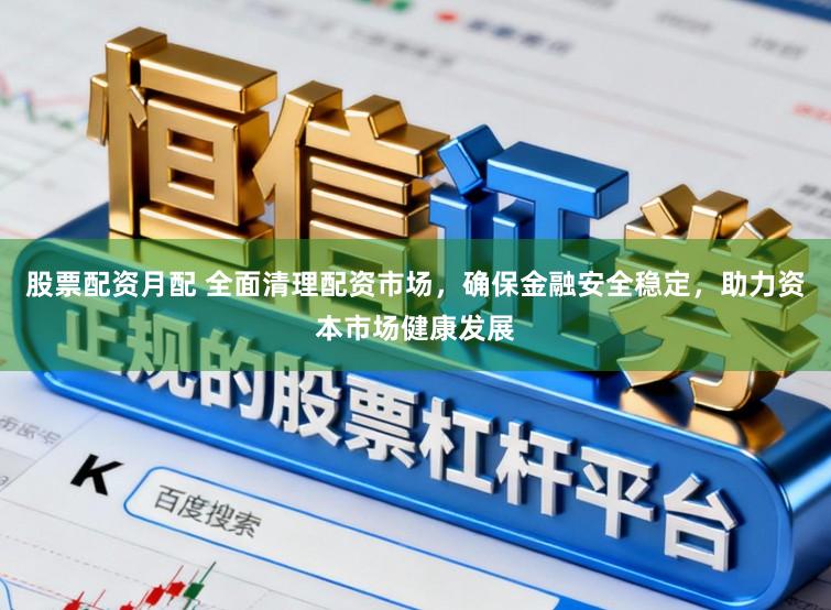 股票配资月配 全面清理配资市场,确保金融安全稳定,助力资本市场健康发展