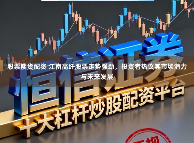 股票期货配资 江南高纤股票走势强劲,投资者热议其市场潜力与未来发展