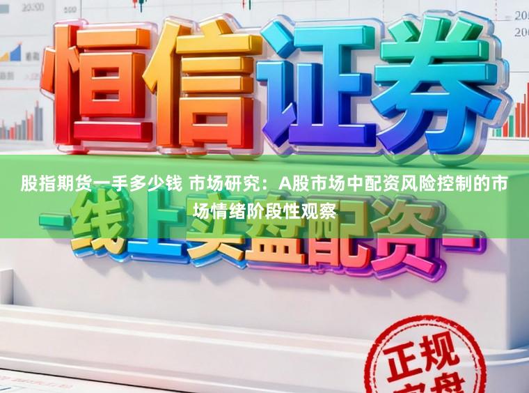 股指期货一手多少钱 市场研究:A股市场中配资风险控制的市场情绪阶段性观察