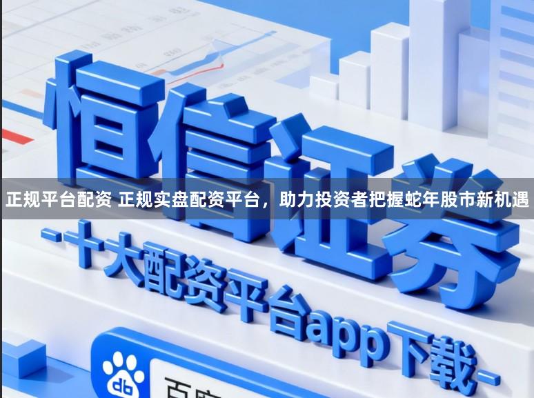 正规平台配资 正规实盘配资平台，助力投资者把握蛇年股市新机遇