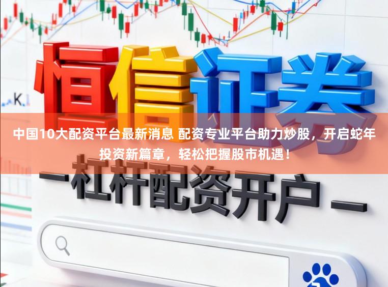 中国10大配资平台最新消息 配资专业平台助力炒股，开启蛇年投资新篇章，轻松把握股市机遇！