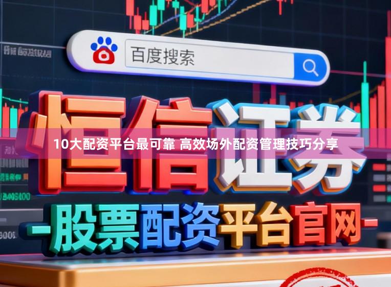 10大配资平台最可靠 高效场外配资管理技巧分享