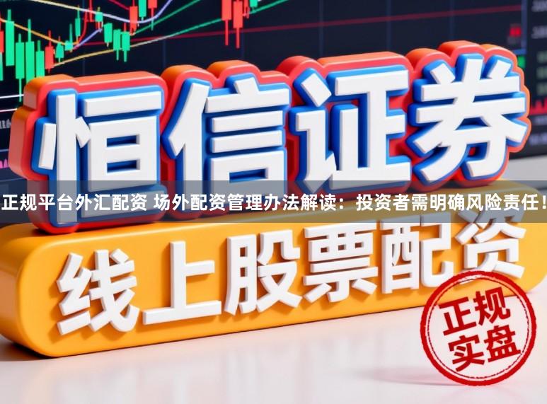 正规平台外汇配资 场外配资管理办法解读：投资者需明确风险责任！