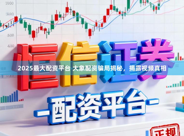 2025最大配资平台 大象配资骗局揭秘，揭露视频真相