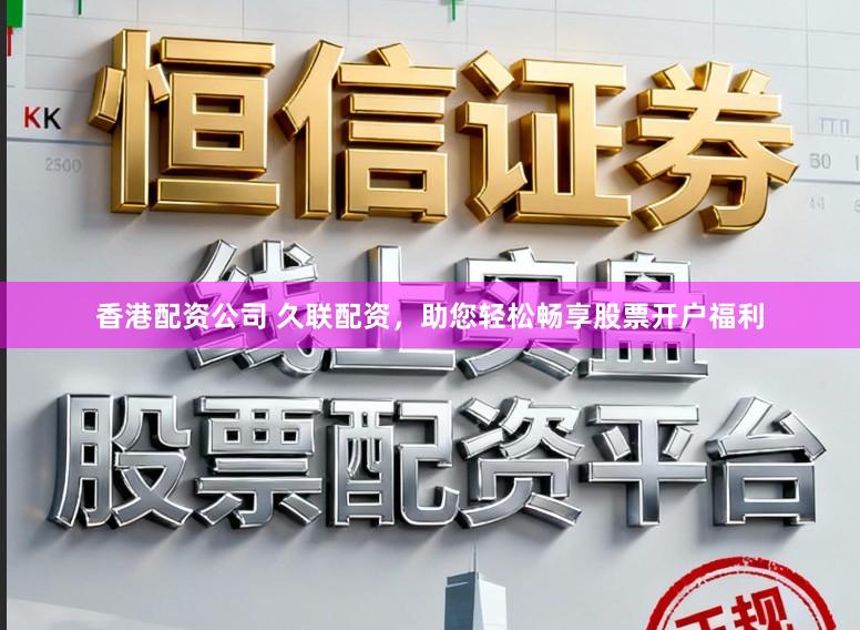 香港配资公司 久联配资，助您轻松畅享股票开户福利