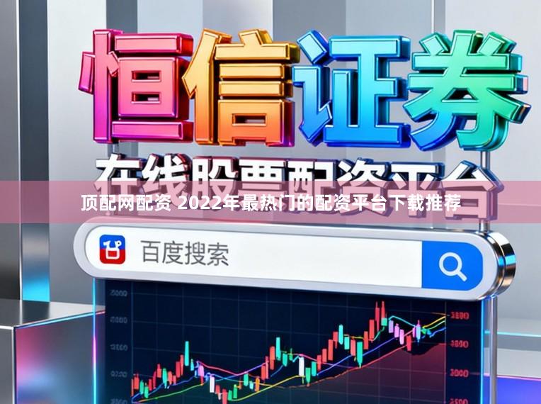 顶配网配资 2022年最热门的配资平台下载推荐