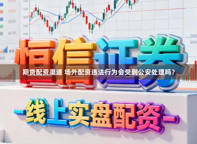期货配资渠道 场外配资违法行为会受到公安处理吗？
