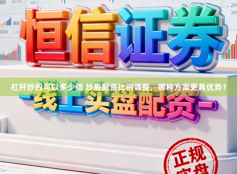 杠杆炒股可以多少倍 炒股配资比例调整，哪种方案更具优势？