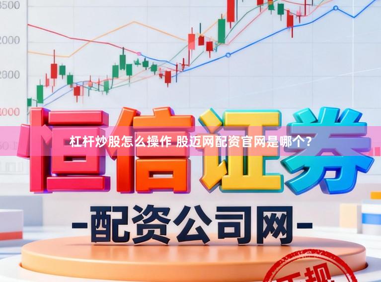 杠杆炒股怎么操作 股迈网配资官网是哪个？