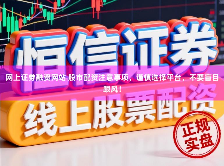 网上证劵融资网站 股市配资注意事项，谨慎选择平台，不要盲目跟风！