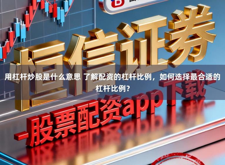 用杠杆炒股是什么意思 了解配资的杠杆比例，如何选择最合适的杠杆比例？