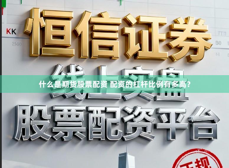 什么是期货股票配资 配资的杠杆比例有多高？