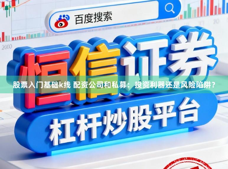 股票入门基础k线 配资公司和私募:投资利器还是风险陷阱?