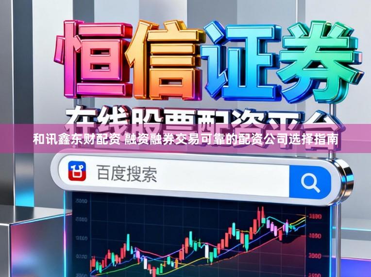 和讯鑫东财配资 融资融券交易可靠的配资公司选择指南