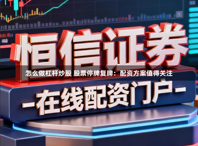 怎么做杠杆炒股 股票停牌复牌：配资方案值得关注