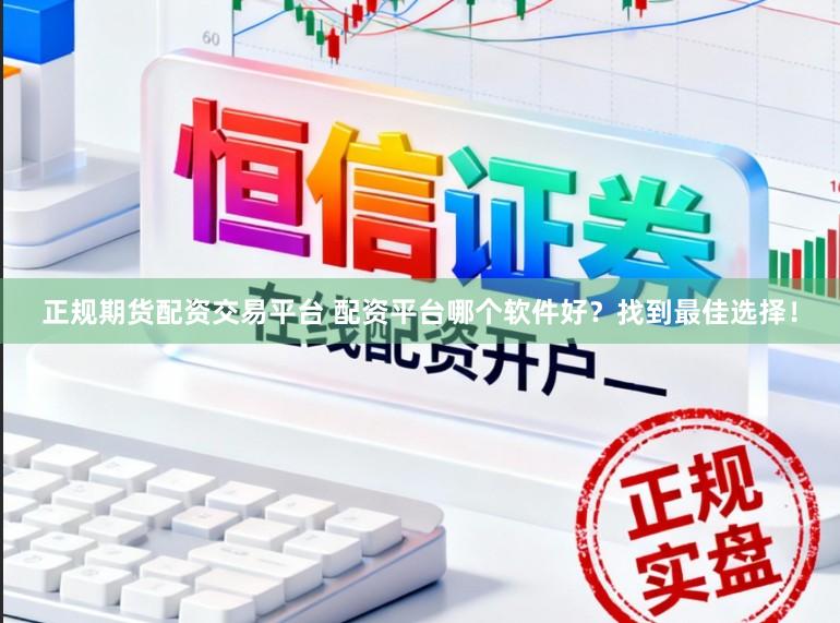 正规期货配资交易平台 配资平台哪个软件好？找到最佳选择！