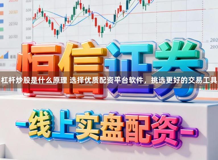 杠杆炒股是什么原理 选择优质配资平台软件，挑选更好的交易工具