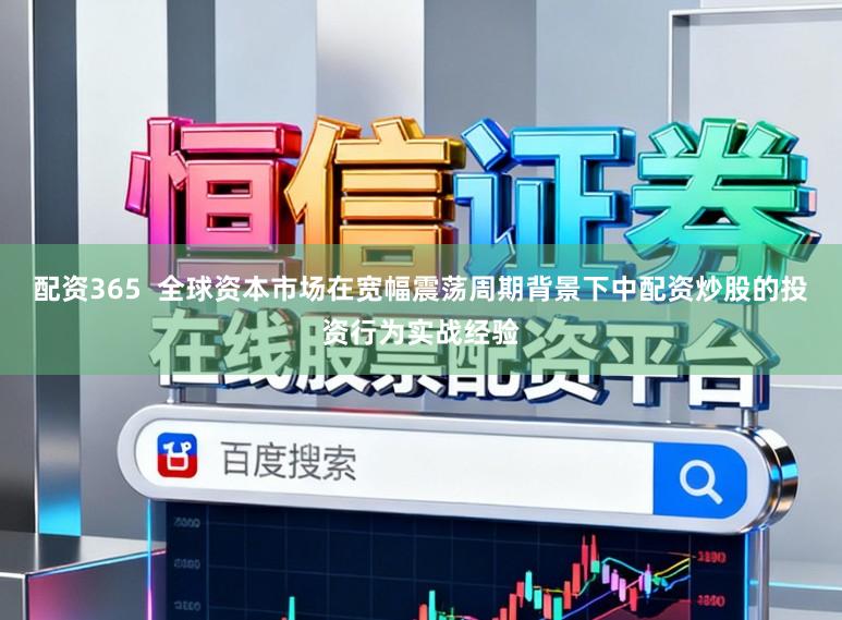 配资365  全球资本市场在宽幅震荡周期背景下中配资炒股的投资行为实战经验