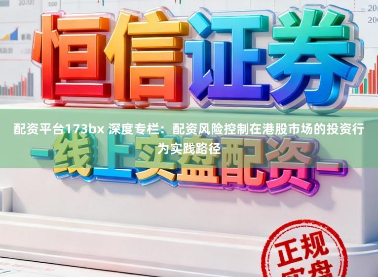 配资平台173bx 深度专栏：配资风险控制在港股市场的投资行为实践路径