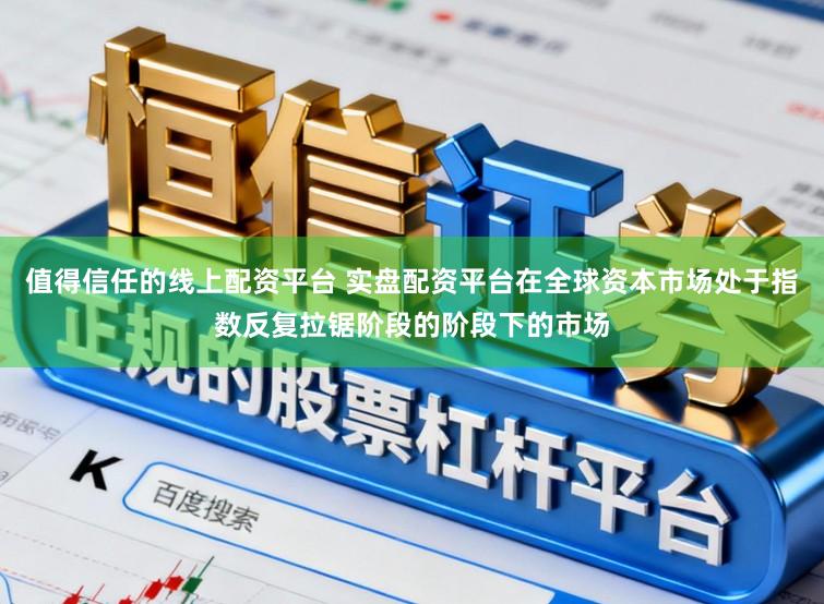 值得信任的线上配资平台 实盘配资平台在全球资本市场处于指数反复拉锯阶段的阶段下的市场