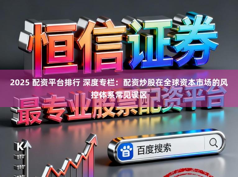 2025 配资平台排行 深度专栏：配资炒股在全球资本市场的风控体系常见误区