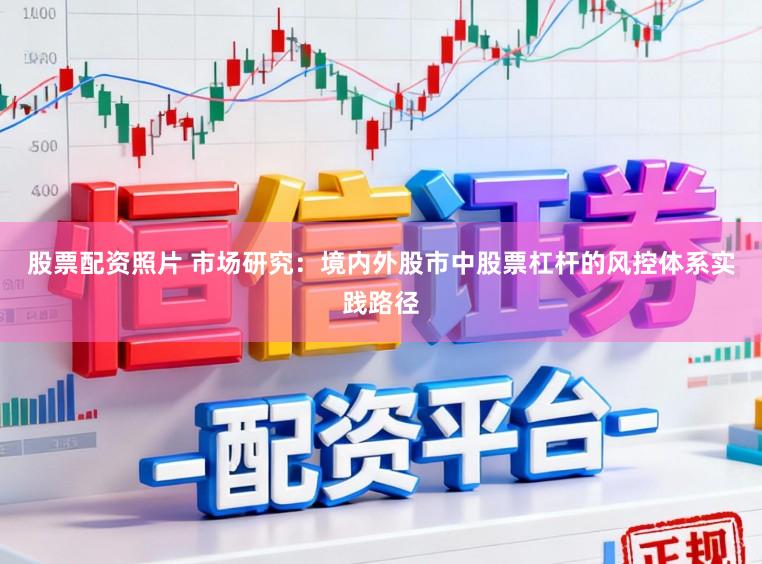 股票配资照片 市场研究：境内外股市中股票杠杆的风控体系实践路径