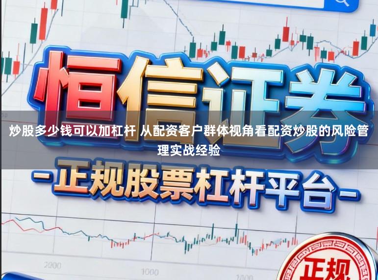 炒股多少钱可以加杠杆 从配资客户群体视角看配资炒股的风险管理实战经验