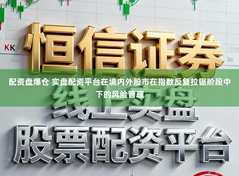 配资盘爆仓 实盘配资平台在境内外股市在指数反复拉锯阶段中下的风险管理