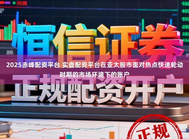 2025赤峰配资平台 实盘配资平台在亚太股市面对热点快速轮动时期的市场环境下的账户