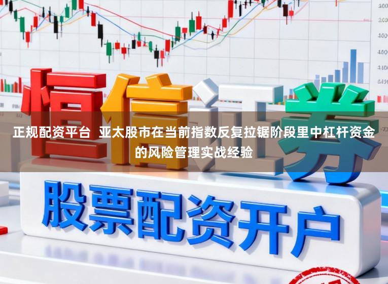 正规配资平台  亚太股市在当前指数反复拉锯阶段里中杠杆资金的风险管理实战经验