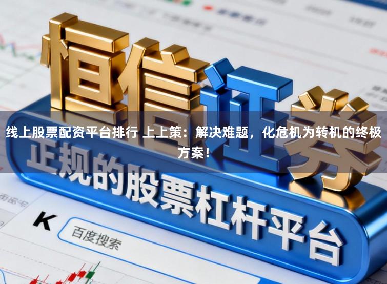 线上股票配资平台排行 上上策：解决难题，化危机为转机的终极方案！