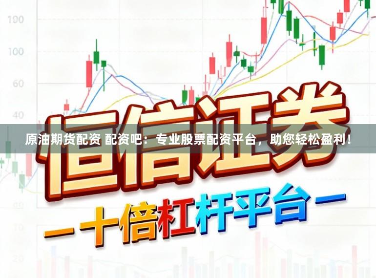 原油期货配资 配资吧：专业股票配资平台，助您轻松盈利！