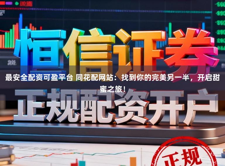 最安全配资可盈平台 同花配网站：找到你的完美另一半，开启甜蜜之旅！