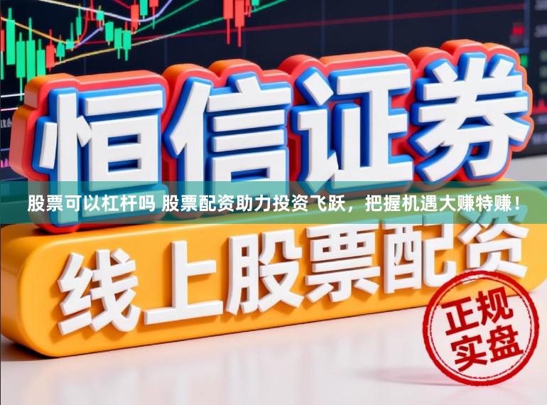 股票可以杠杆吗 股票配资助力投资飞跃，把握机遇大赚特赚！