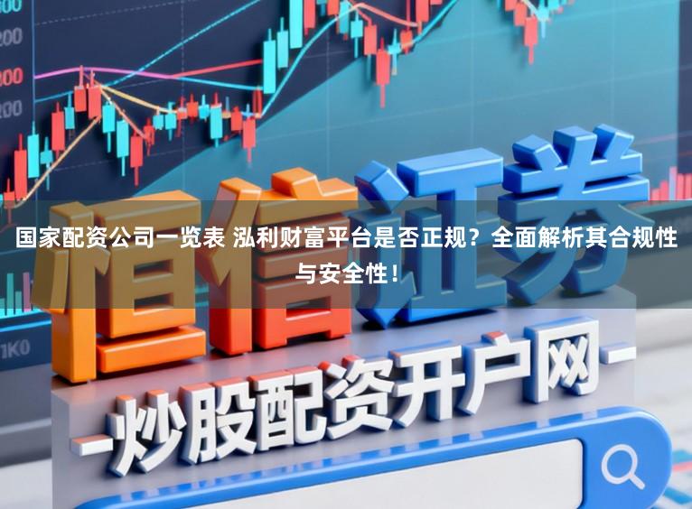 国家配资公司一览表 泓利财富平台是否正规？全面解析其合规性与安全性！