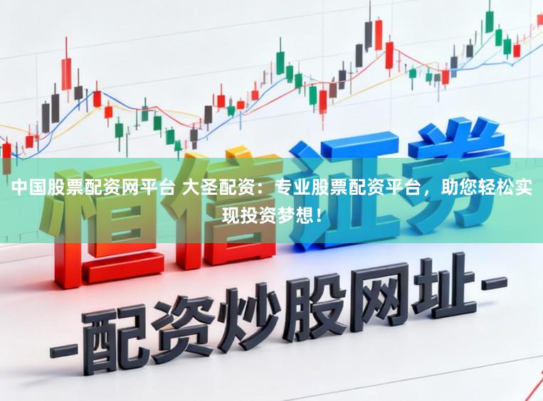 中国股票配资网平台 大圣配资：专业股票配资平台，助您轻松实现投资梦想！