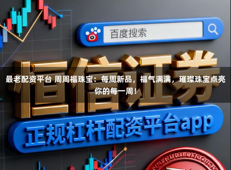 最老配资平台 周周福珠宝：每周新品，福气满满，璀璨珠宝点亮你的每一周！