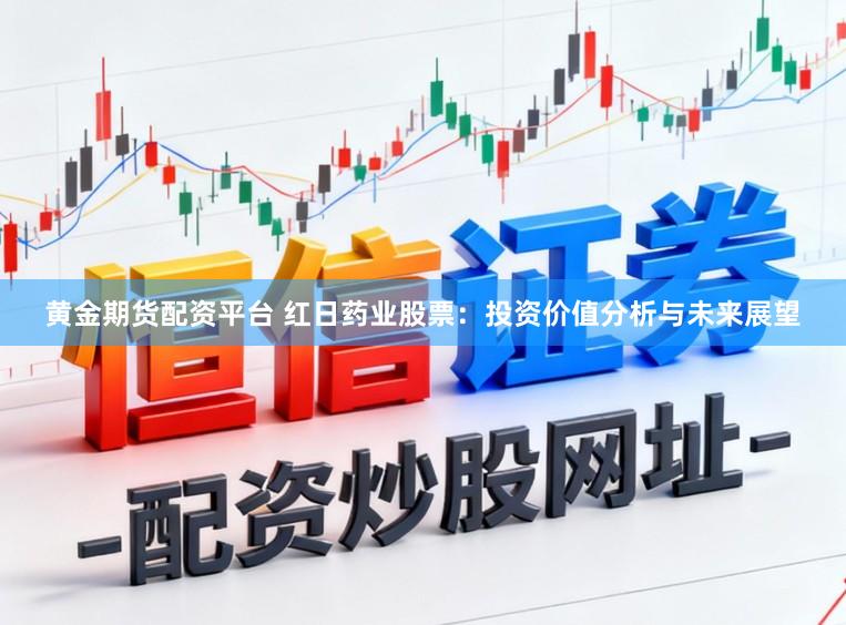 黄金期货配资平台 红日药业股票：投资价值分析与未来展望