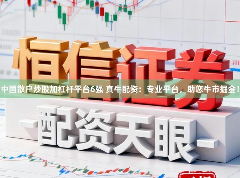 中国散户炒股加杠杆平台6强 真牛配资：专业平台，助您牛市掘金！