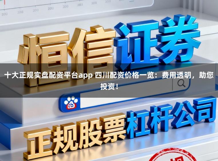 十大正规实盘配资平台app 四川配资价格一览：费用透明，助您投资！