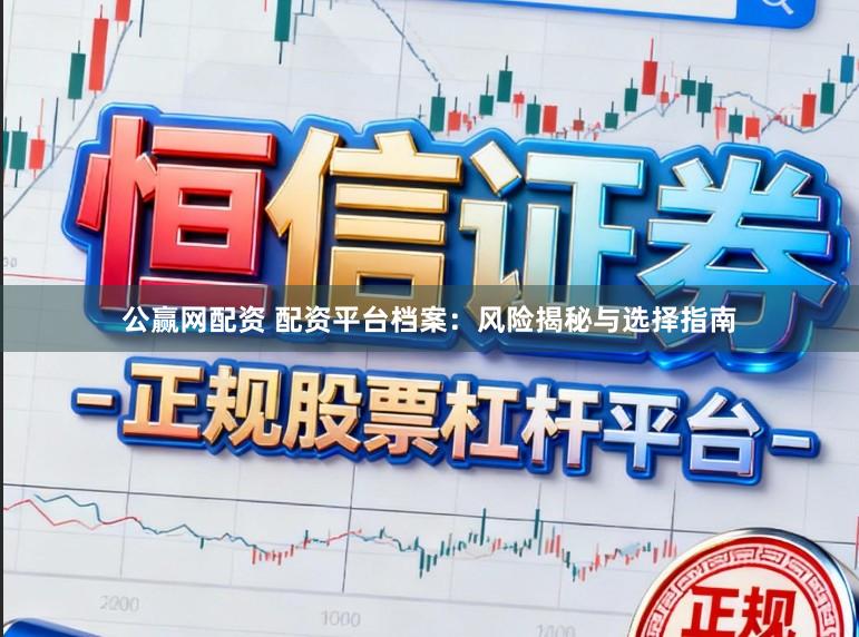 公赢网配资 配资平台档案：风险揭秘与选择指南