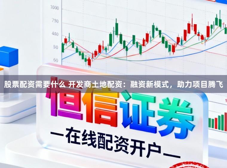 股票配资需要什么 开发商土地配资：融资新模式，助力项目腾飞