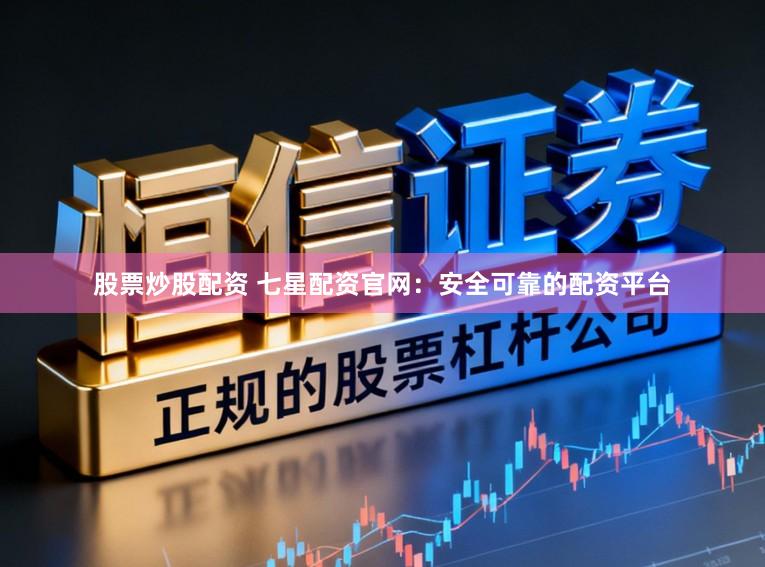 股票炒股配资 七星配资官网：安全可靠的配资平台
