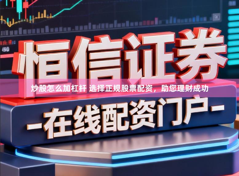 炒股怎么加杠杆 选择正规股票配资，助您理财成功