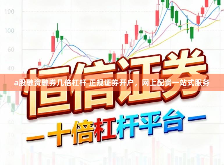 a股融资融券几倍杠杆 正规证券开户，网上配资一站式服务