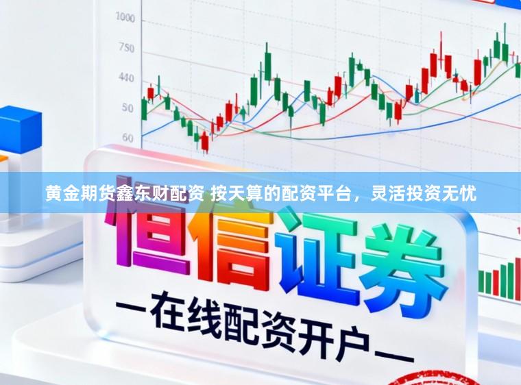 黄金期货鑫东财配资 按天算的配资平台，灵活投资无忧