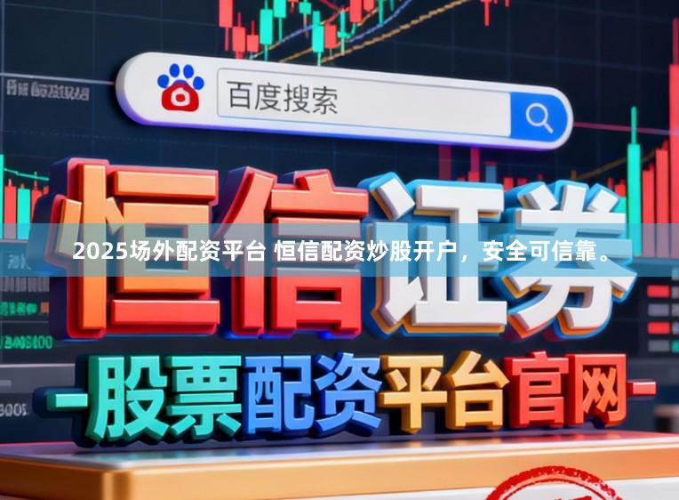 2025场外配资平台 恒信配资炒股开户，安全可信靠。