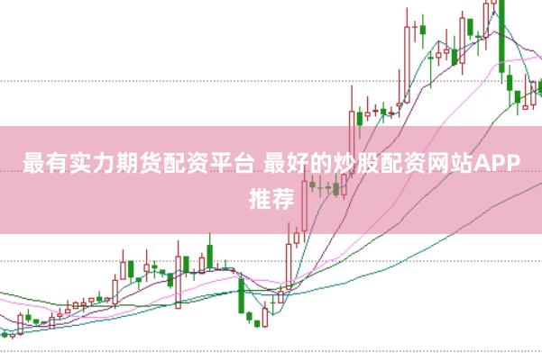 最有实力期货配资平台 最好的炒股配资网站APP推荐