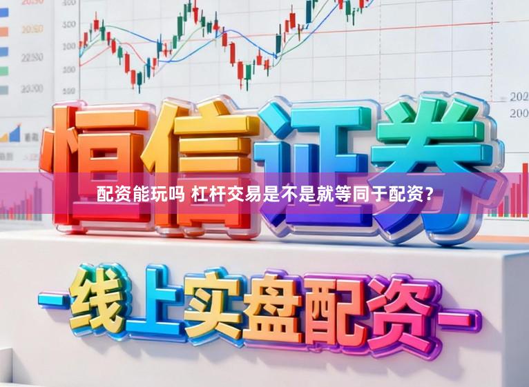 配资能玩吗 杠杆交易是不是就等同于配资？