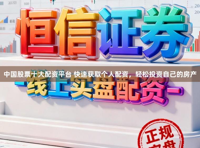 中国股票十大配资平台 快速获取个人配资，轻松投资自己的房产